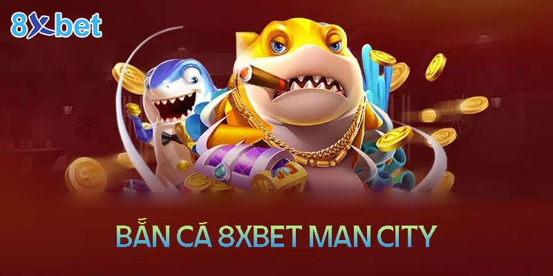 8xbet Man City – Săn cá đổi thưởng tiền thật cực chất 2024 Tổng quan về sảnh bắn cá 8XBet man city